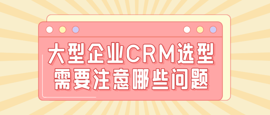大型企業(yè)CRM選型需要注意哪些問(wèn)題？