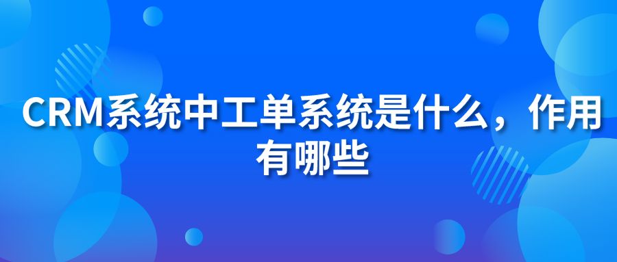 CRM系統(tǒng)中工單系統(tǒng)是什么，作用有哪些