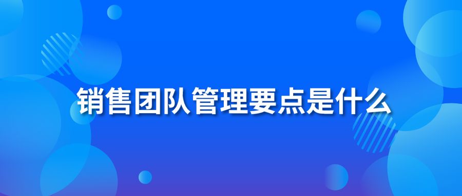 銷(xiāo)售團(tuán)隊(duì)管理要點(diǎn)是什么