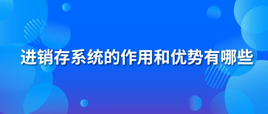 進(jìn)銷存系統(tǒng)的作用和優(yōu)勢(shì)有哪些？