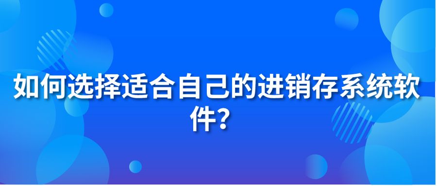 如何選擇適合自己的進(jìn)銷存系統(tǒng)軟件？