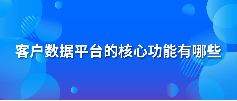 客戶數(shù)據(jù)平臺的核心功能有哪些？